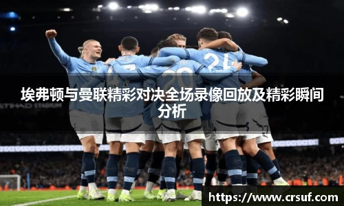 埃弗顿与曼联精彩对决全场录像回放及精彩瞬间分析