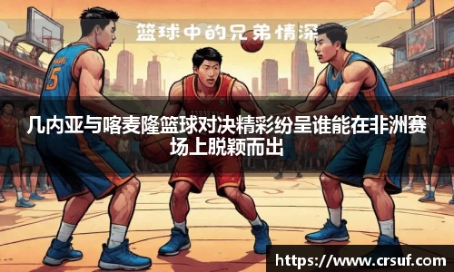 几内亚与喀麦隆篮球对决精彩纷呈谁能在非洲赛场上脱颖而出
