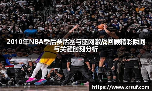 2010年NBA季后赛活塞与篮网激战回顾精彩瞬间与关键时刻分析