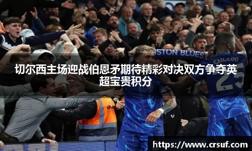 切尔西主场迎战伯恩矛期待精彩对决双方争夺英超宝贵积分