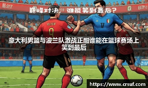 意大利男篮与波兰队激战正酣谁能在篮球赛场上笑到最后