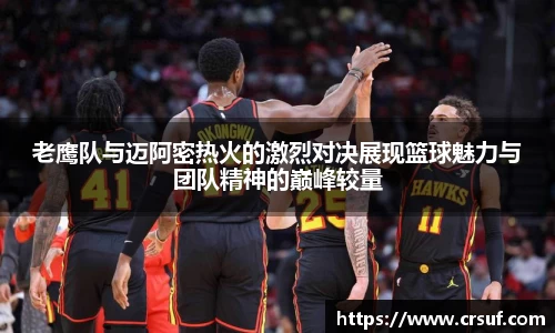 老鹰队与迈阿密热火的激烈对决展现篮球魅力与团队精神的巅峰较量