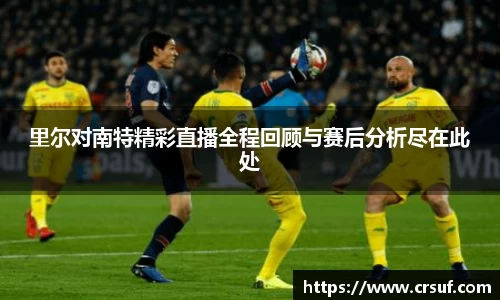 里尔对南特精彩直播全程回顾与赛后分析尽在此处