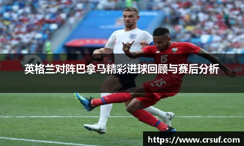 英格兰对阵巴拿马精彩进球回顾与赛后分析