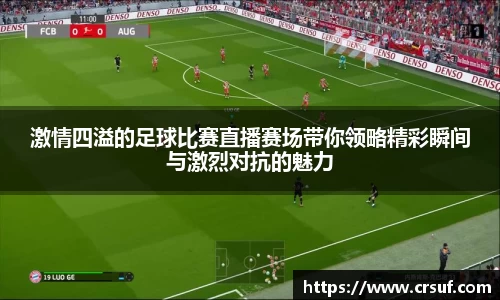 激情四溢的足球比赛直播赛场带你领略精彩瞬间与激烈对抗的魅力