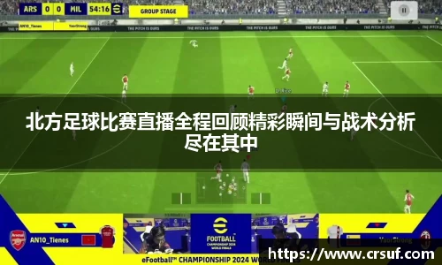 北方足球比赛直播全程回顾精彩瞬间与战术分析尽在其中