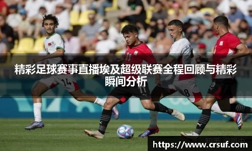 精彩足球赛事直播埃及超级联赛全程回顾与精彩瞬间分析
