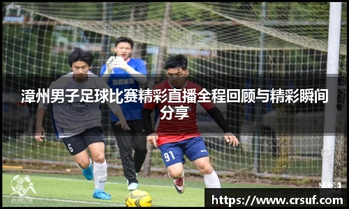 漳州男子足球比赛精彩直播全程回顾与精彩瞬间分享