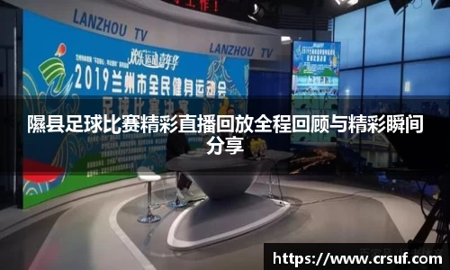 隰县足球比赛精彩直播回放全程回顾与精彩瞬间分享