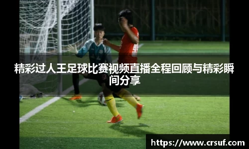精彩过人王足球比赛视频直播全程回顾与精彩瞬间分享