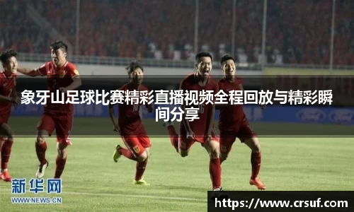 象牙山足球比赛精彩直播视频全程回放与精彩瞬间分享