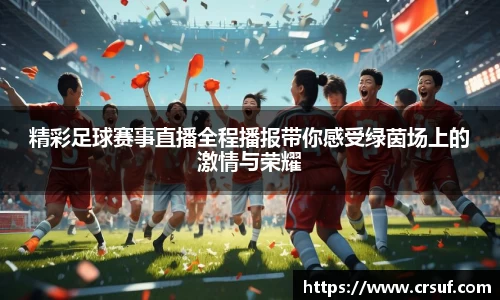 精彩足球赛事直播全程播报带你感受绿茵场上的激情与荣耀