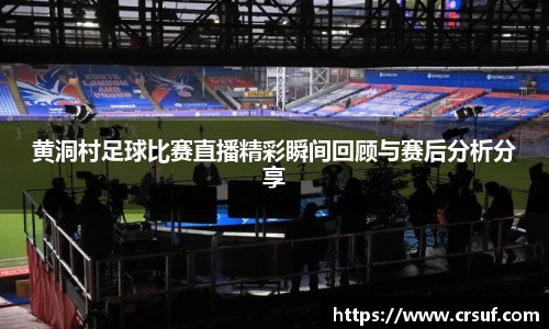 黄洞村足球比赛直播精彩瞬间回顾与赛后分析分享