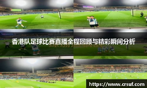 香港队足球比赛直播全程回顾与精彩瞬间分析