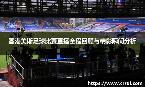 香港美斯足球比赛直播全程回顾与精彩瞬间分析
