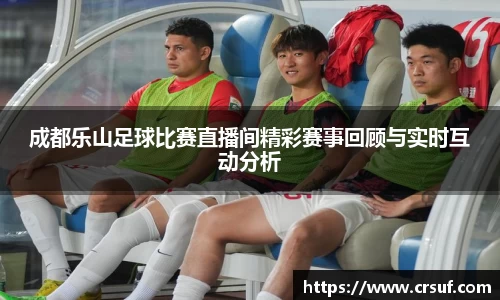 成都乐山足球比赛直播间精彩赛事回顾与实时互动分析