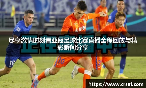 尽享激情时刻看亚冠足球比赛直播全程回放与精彩瞬间分享