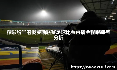 精彩纷呈的俄罗斯联赛足球比赛直播全程跟踪与分析