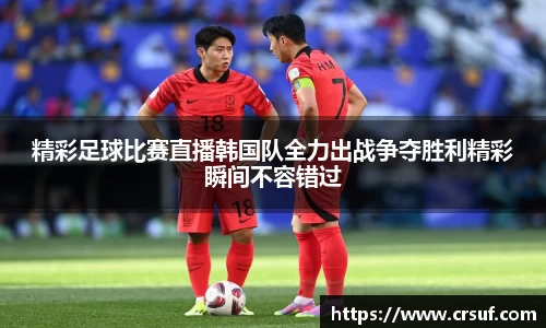 精彩足球比赛直播韩国队全力出战争夺胜利精彩瞬间不容错过