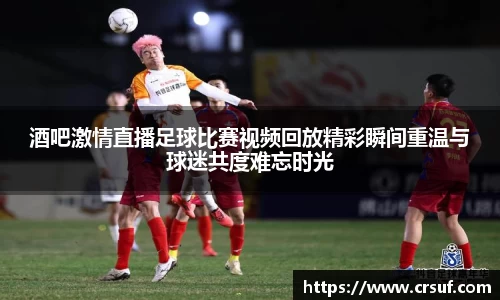 酒吧激情直播足球比赛视频回放精彩瞬间重温与球迷共度难忘时光