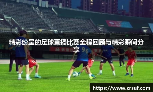 精彩纷呈的足球直播比赛全程回顾与精彩瞬间分享