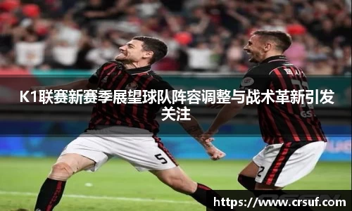 K1联赛新赛季展望球队阵容调整与战术革新引发关注