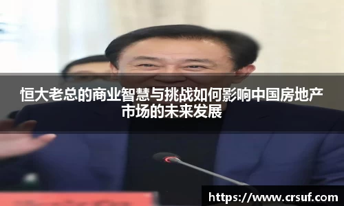 恒大老总的商业智慧与挑战如何影响中国房地产市场的未来发展