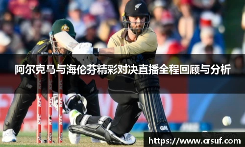 阿尔克马与海伦芬精彩对决直播全程回顾与分析